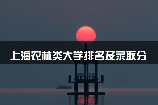上海农林类大学排名及录取分数线（2025年参考）