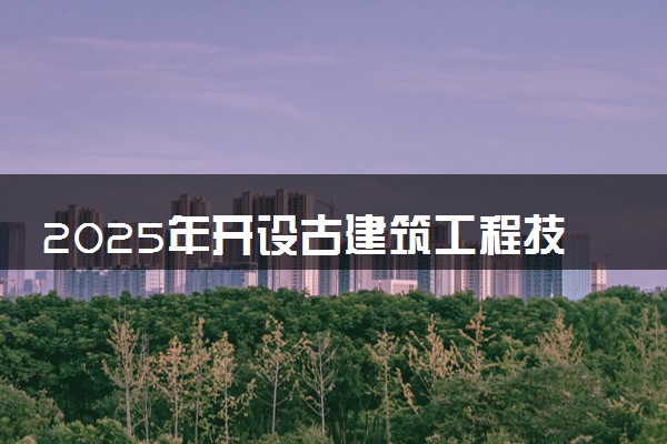 2025年开设古建筑工程技术专业大学排名及评级 高校排行榜