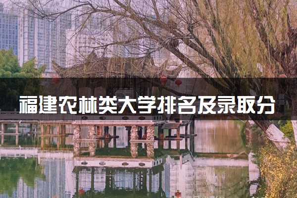 福建农林类大学排名及录取分数线（2025年参考）