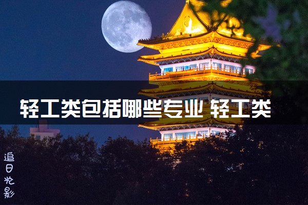 轻工类包括哪些专业 轻工类专业开设大学及专业代码