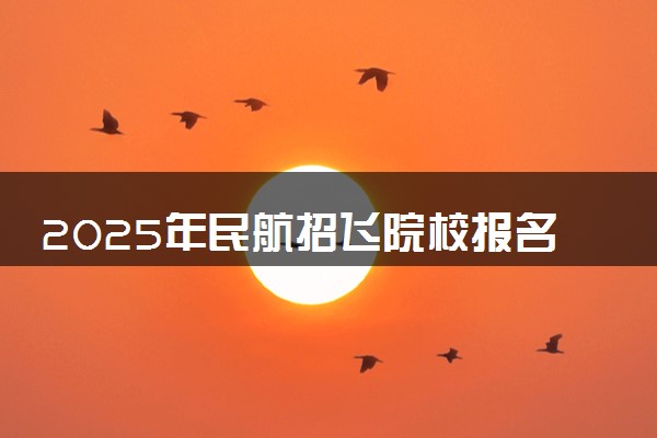 2025年民航招飞院校报名时间什么时候 需要符合什么条件