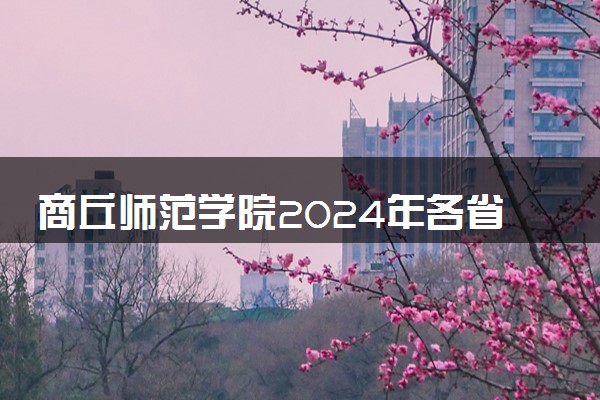 商丘师范学院2024年各省录取分数线 多少分能考上
