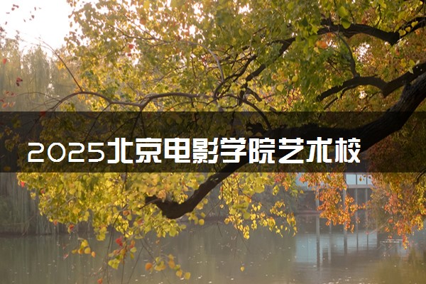 2025北京电影学院艺术校考时间及考点 在哪考试