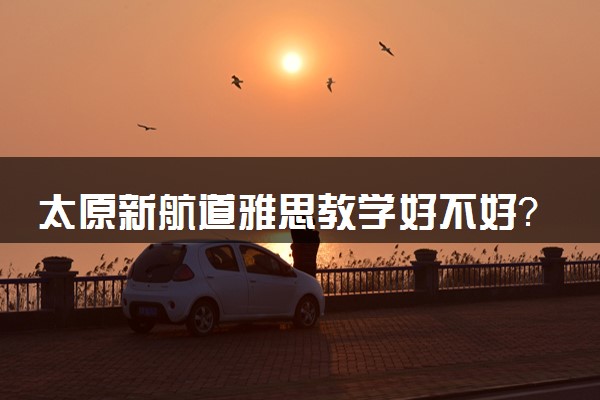 太原新航道雅思教学好不好？值得去吗