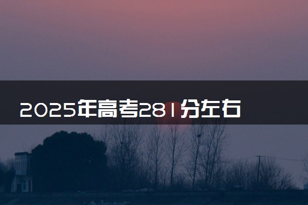 2025年高考281分左右能上什么大学 可以报考院校有哪些