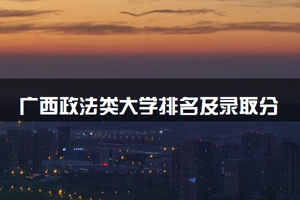 广西政法类大学排名及录取分数线（2025年参考）