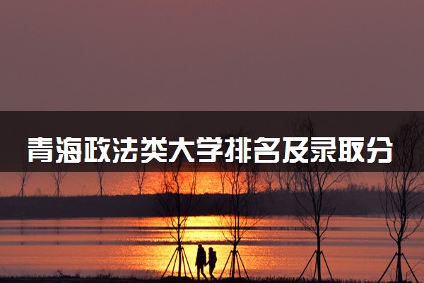青海政法类大学排名及录取分数线（2025年参考）