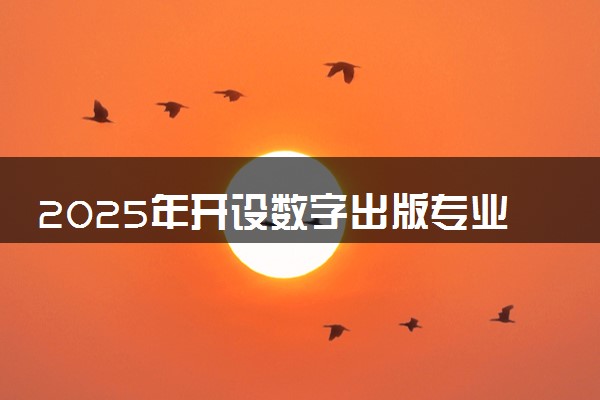 2025年开设数字出版专业大学排名及评级 高校排行榜