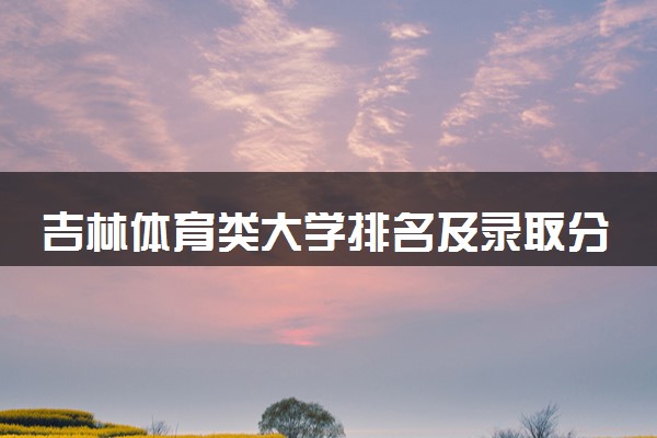 吉林体育类大学排名及录取分数线（2025年参考）