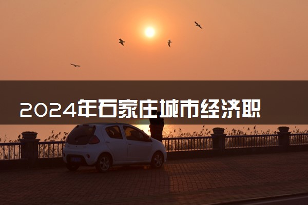 2024年石家庄城市经济职业学院录取分数线是多少 各省最低分数线及位次