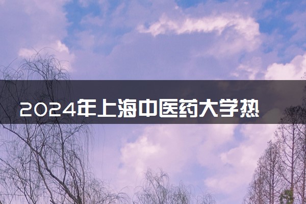 2024年上海中医药大学热门专业全国排名 有哪些专业比较好