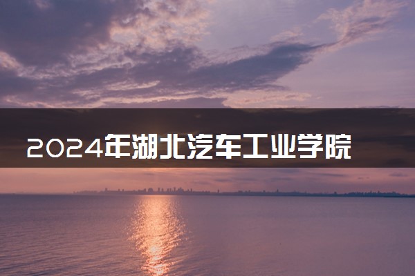 2024年湖北汽车工业学院热门专业全国排名 有哪些专业比较好