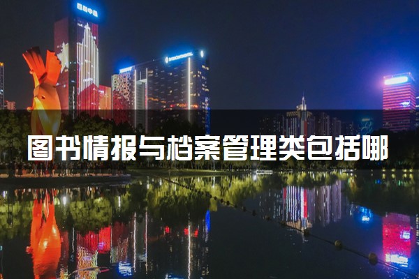 图书情报与档案管理类包括哪些专业 图书情报与档案管理类专业开设大学及专业代码
