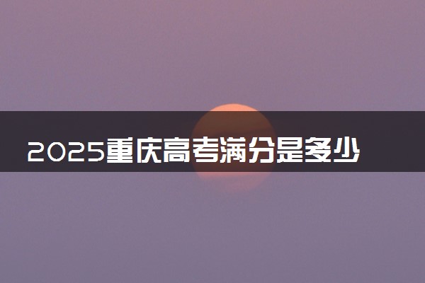 2025重庆高考满分是多少 总分及各科分值