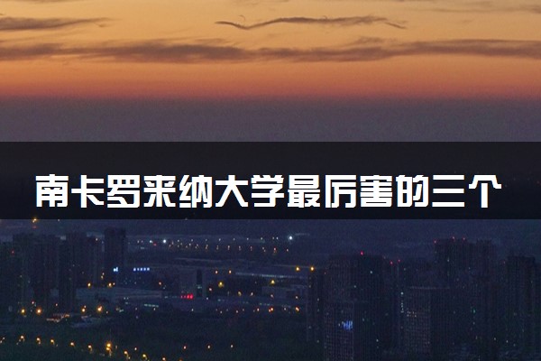 南卡罗来纳大学最厉害的三个专业 哪些比较强势