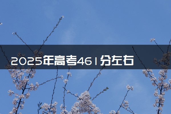 2025年高考461分左右能上什么大学 可以报考院校有哪些