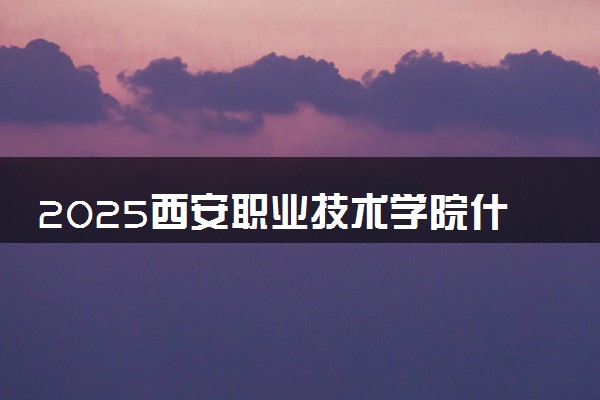 2025西安职业技术学院什么专业好就业 有哪王牌专业