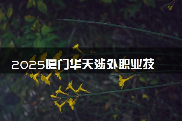 2025厦门华天涉外职业技术学院王牌专业有哪些 什么专业受欢迎