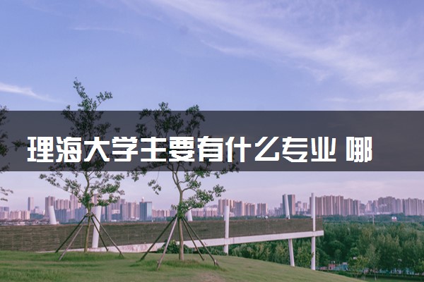 理海大学主要有什么专业 哪些受欢迎