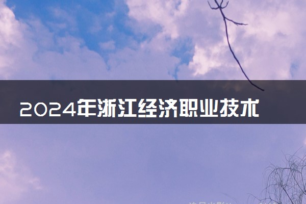 2024年浙江经济职业技术学院录取分数线是多少 各省最低分数线及位次