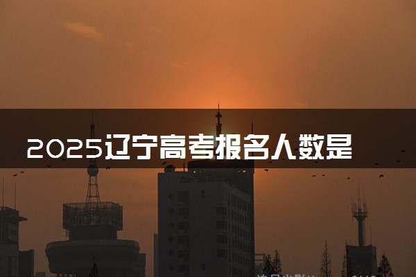 2025辽宁高考报名人数是多少 预计多少人参加高考