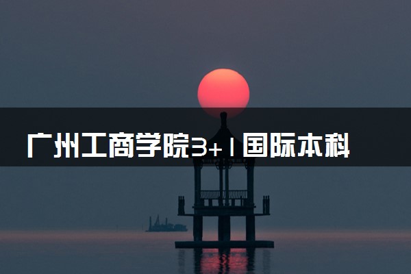 广州工商学院3+1国际本科收费标准 学费多少钱