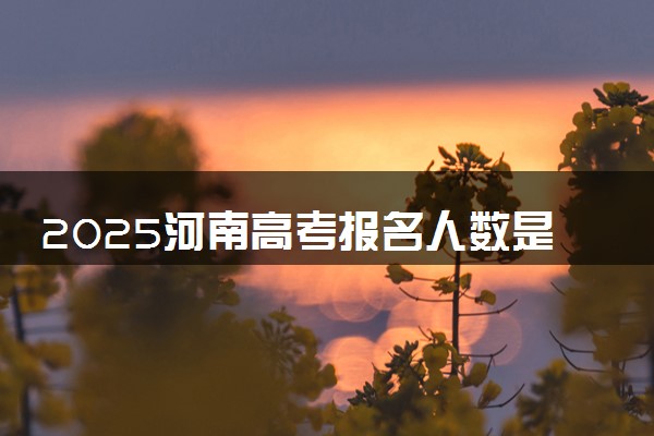 2025河南高考报名人数是多少 预计多少人参加高考