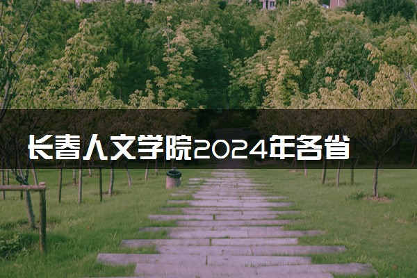 长春人文学院2024年各省录取分数线 多少分能考上