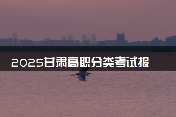 2025甘肃高职分类考试报名时间及考试时间