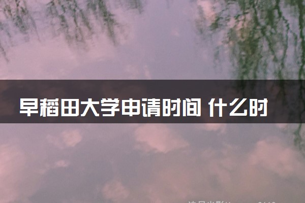 早稻田大学申请时间 什么时候截止