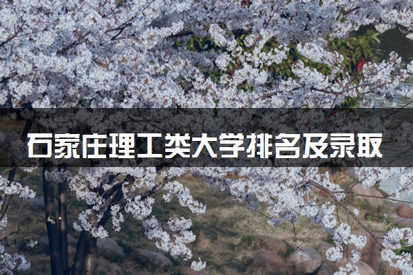 石家庄理工类大学排名及录取分数线（2025年参考）