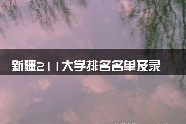 新疆211大学排名名单及录取分数线（2025年参考）