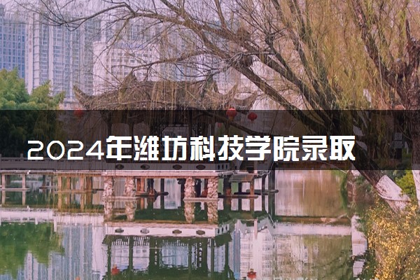 2024年潍坊科技学院录取分数线是多少 各省最低分数线及位次