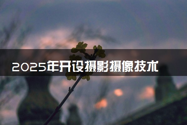 2025年开设摄影摄像技术专业大学排名及评级 高校排行榜