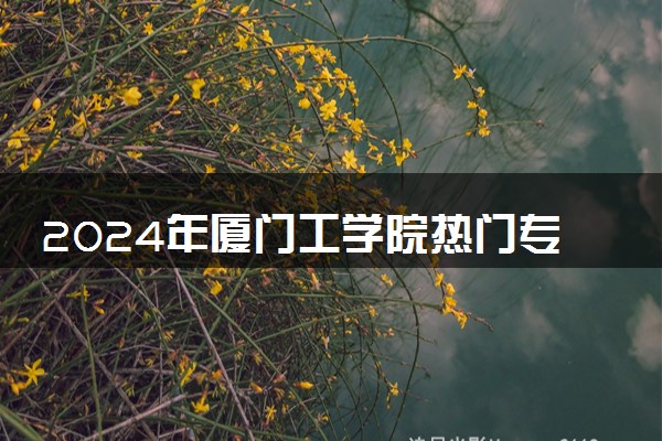 2024年厦门工学院热门专业全国排名 有哪些专业比较好