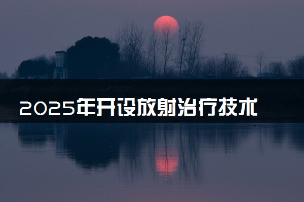2025年开设放射治疗技术专业大学排名及评级 高校排行榜