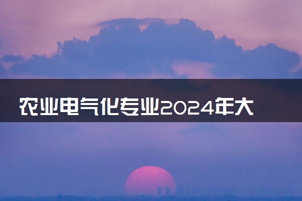 农业电气化专业2024年大学排名 最好的大学排行榜