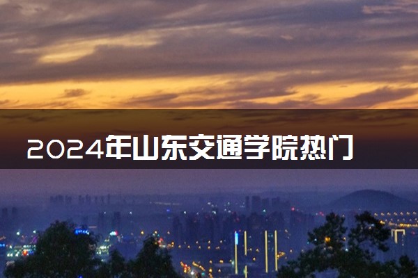 2024年山东交通学院热门专业全国排名 有哪些专业比较好
