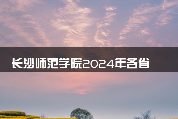 长沙师范学院2024年各省录取分数线 多少分能考上