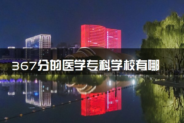 367分的医学专科学校有哪些 怎么填报志愿
