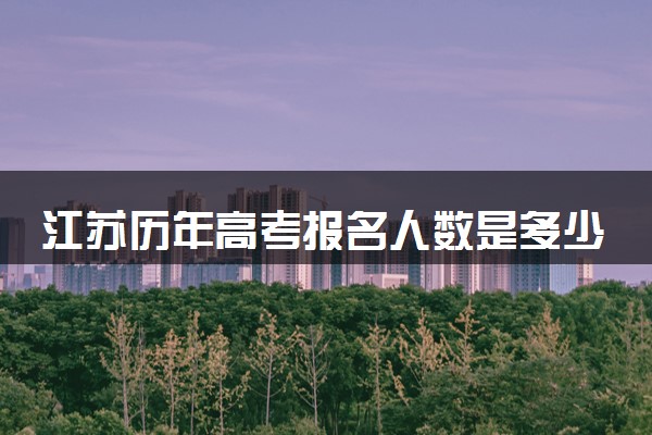 江苏历年高考报名人数是多少 2025报考人数预计