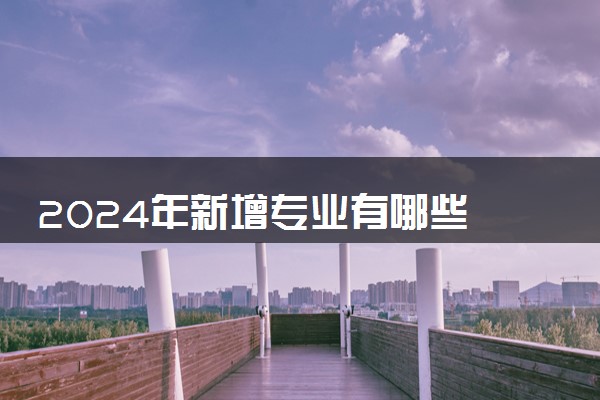 2024年新增专业有哪些 撤销了多少个专业（2025参考）