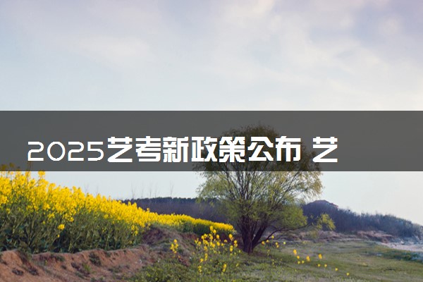 2025艺考新政策公布 艺考生要做哪些准备