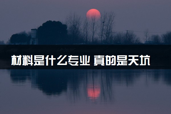 材料是什么专业 真的是天坑专业吗