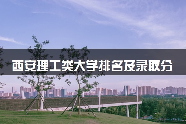 西安理工类大学排名及录取分数线（2025年参考）