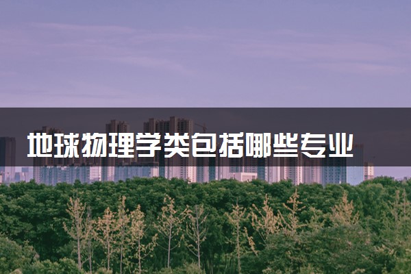 地球物理学类包括哪些专业 地球物理学类专业开设大学及专业代码