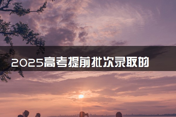 2025高考提前批次录取的学校有哪些 有什么招生专业