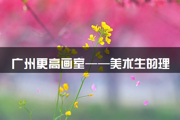 广州更高画室——美术生的理想之选