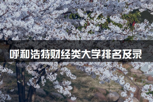 呼和浩特财经类大学排名及录取分数线（2025年参考）