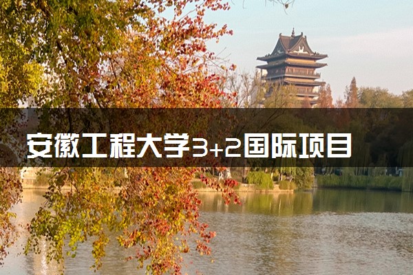 安徽工程大学3+2国际项目收费标准 学费多少钱